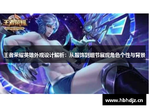 王者荣耀英雄外观设计解析：从服饰到细节展现角色个性与背景