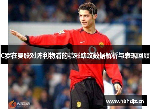 C罗在曼联对阵利物浦的精彩助攻数据解析与表现回顾