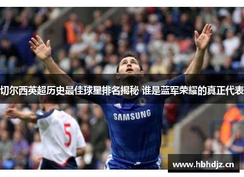 切尔西英超历史最佳球星排名揭秘 谁是蓝军荣耀的真正代表