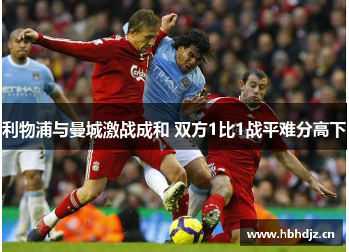 利物浦与曼城激战成和 双方1比1战平难分高下