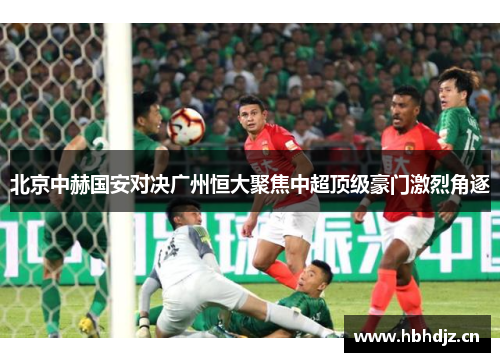 北京中赫国安对决广州恒大聚焦中超顶级豪门激烈角逐