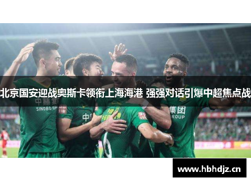 北京国安迎战奥斯卡领衔上海海港 强强对话引爆中超焦点战