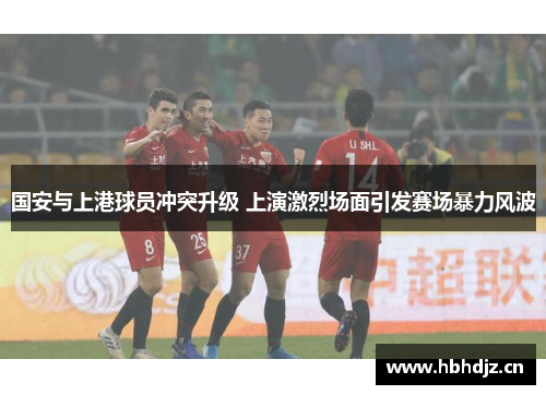 国安与上港球员冲突升级 上演激烈场面引发赛场暴力风波