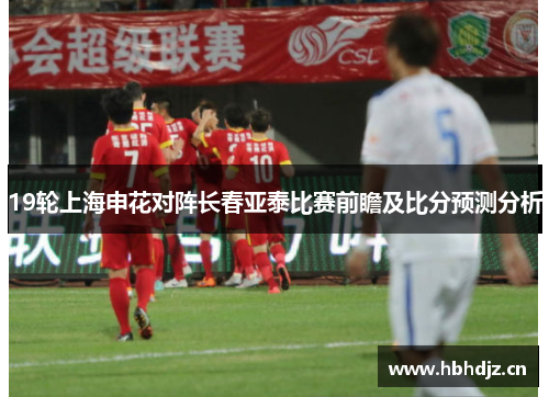 19轮上海申花对阵长春亚泰比赛前瞻及比分预测分析