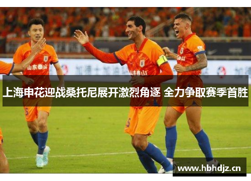 上海申花迎战桑托尼展开激烈角逐 全力争取赛季首胜