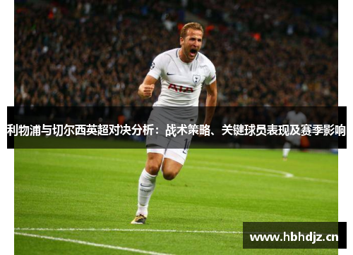 利物浦与切尔西英超对决分析：战术策略、关键球员表现及赛季影响