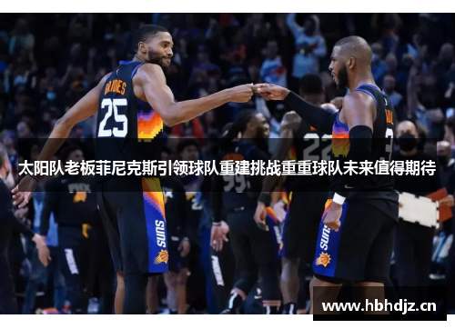太阳队老板菲尼克斯引领球队重建挑战重重球队未来值得期待
