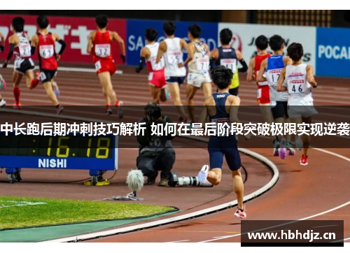 中长跑后期冲刺技巧解析 如何在最后阶段突破极限实现逆袭